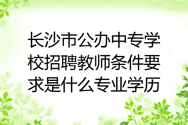 长沙市公办中专学校招聘教师条件要求是什么专业学历