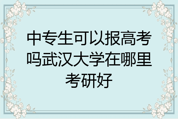 中专生可以报高考吗武汉大学在哪里考研好
