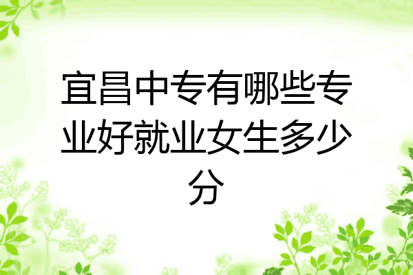 宜昌中专有哪些专业好就业女生多少分