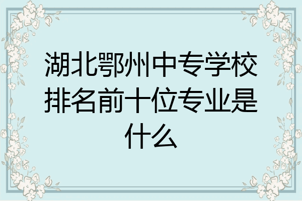 湖北鄂州中专学校排名前十位专业是什么