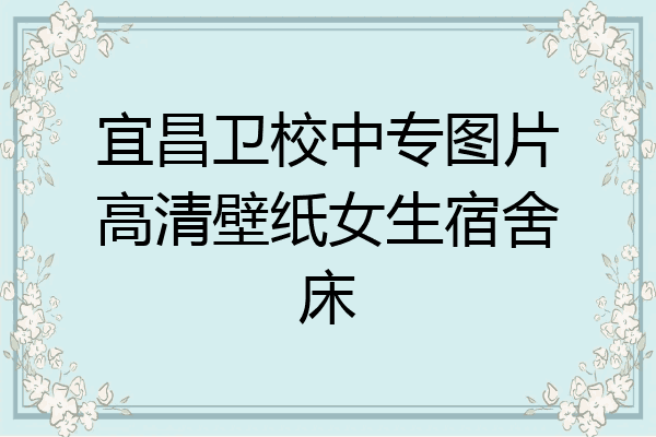 宜昌卫校中专图片高清壁纸女生宿舍床
