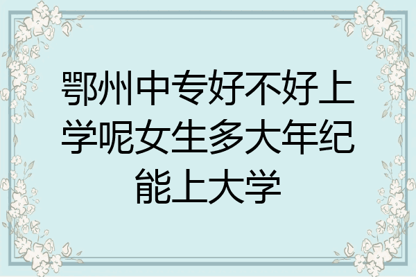 鄂州中专好不好上学呢女生多大年纪能上大学