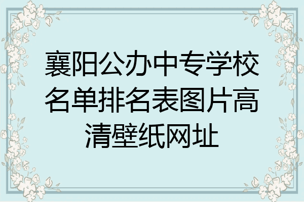 襄阳公办中专学校名单排名表图片高清壁纸网址