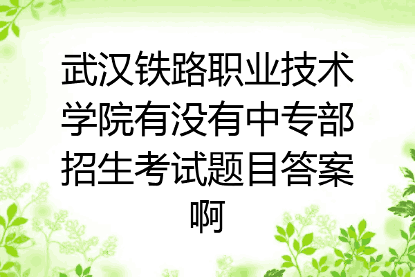 武汉铁路职业技术学院有没有中专部招生考试题目答案啊