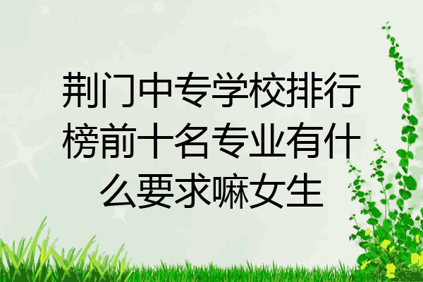 荆门中专学校排行榜前十名专业有什么要求嘛女生