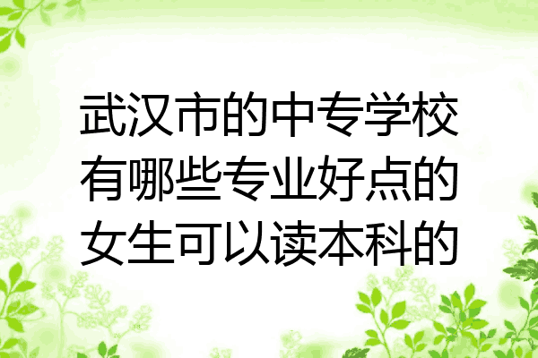 武汉市的中专学校有哪些专业好点的女生可以读本科的