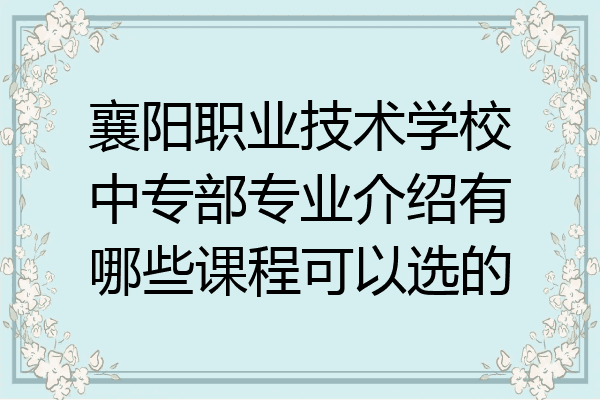 襄阳职业技术学校中专部专业介绍有哪些课程可以选的