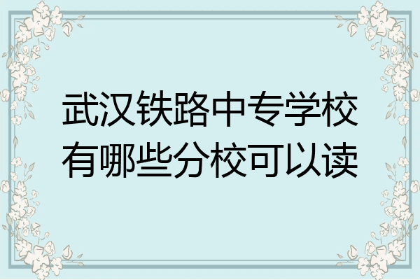武汉铁路中专学校有哪些分校可以读