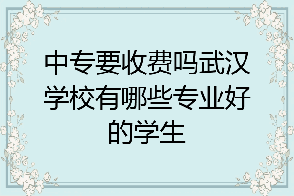 中专要收费吗武汉学校有哪些专业好的学生