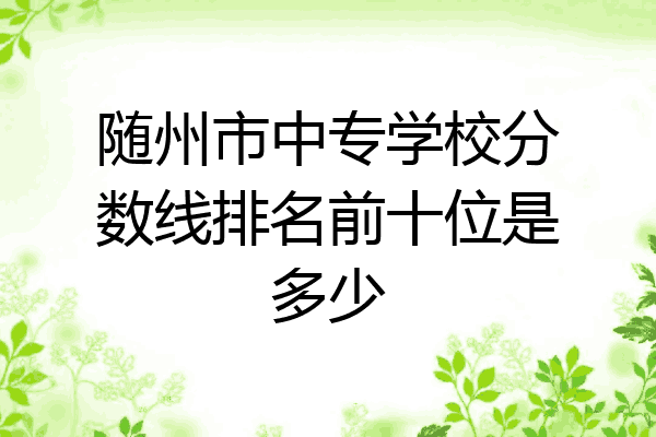 随州市中专学校分数线排名前十位是多少