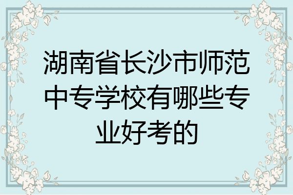 湖南省长沙市师范中专学校有哪些专业好考的