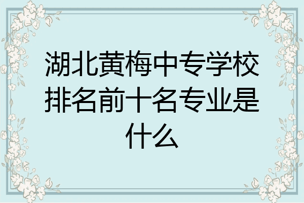 湖北黄梅中专学校排名前十名专业是什么