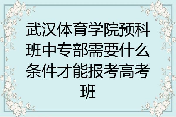 武汉体育学院预科班中专部需要什么条件才能报考高考班