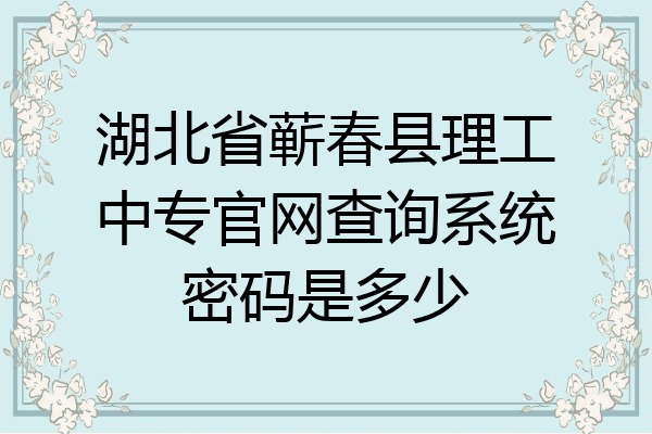 湖北省蕲春县理工中专官网查询系统密码是多少