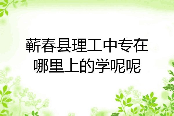蕲春县理工中专在哪里上的学呢呢
