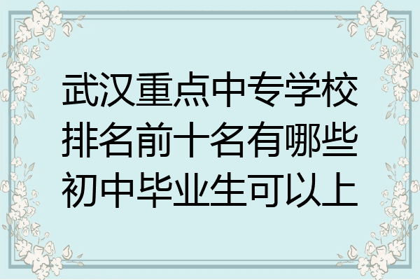 武汉重点中专学校排名前十名有哪些初中毕业生可以上