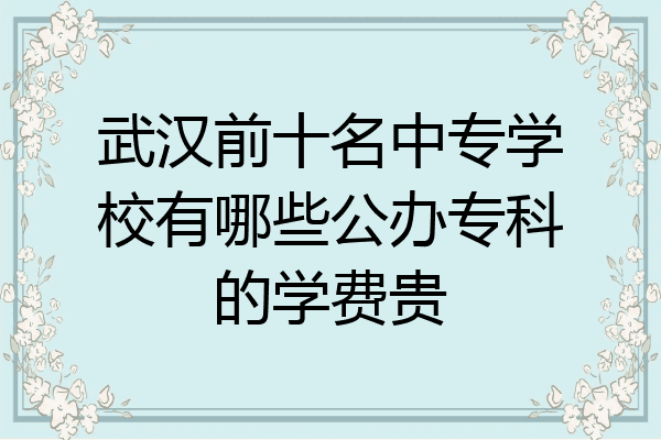 武汉前十名中专学校有哪些公办专科的学费贵