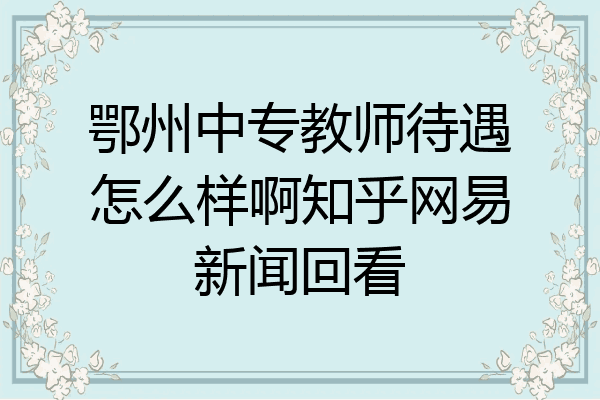 鄂州中专教师待遇怎么样啊知乎网易新闻回看