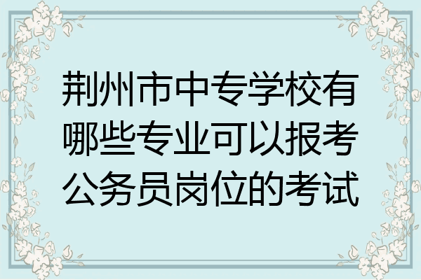 荆州市中专学校有哪些专业可以报考公务员岗位的考试