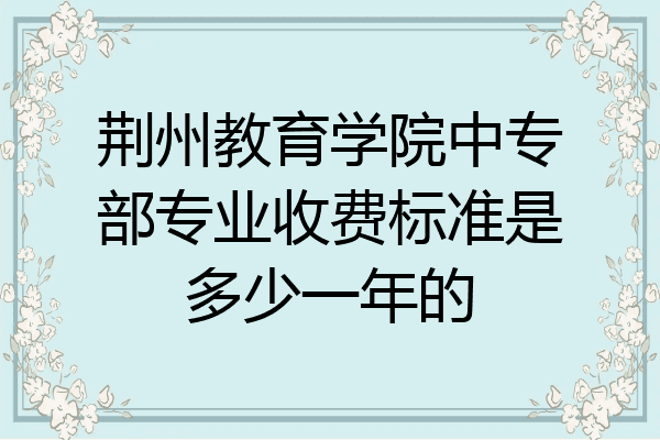 荆州教育学院中专部专业收费标准是多少一年的