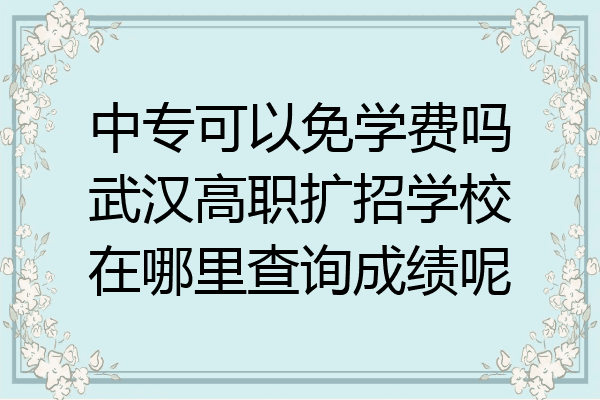 中专可以免学费吗武汉高职扩招学校在哪里查询成绩呢