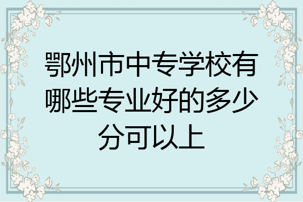 鄂州市中专学校有哪些专业好的多少分可以上