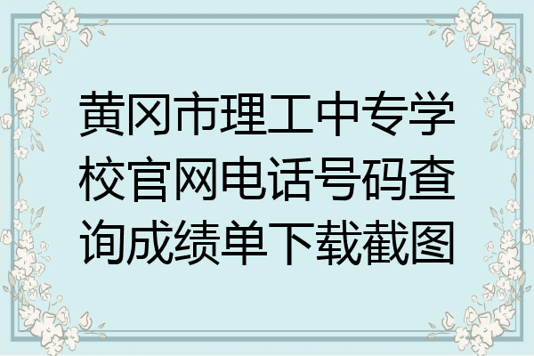 黄冈市理工中专学校官网电话号码查询成绩单下载截图