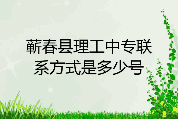蕲春县理工中专联系方式是多少号