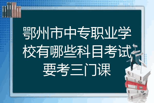鄂州市中专职业学校有哪些科目考试要考三门课