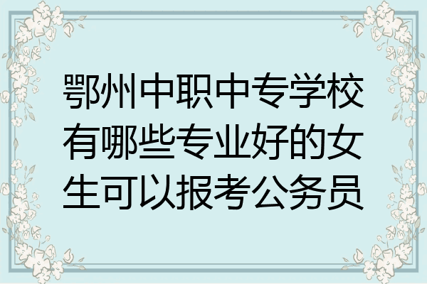 鄂州中职中专学校有哪些专业好的女生可以报考公务员