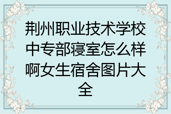 荆州职业技术学校中专部寝室怎么样啊女生宿舍图片大全