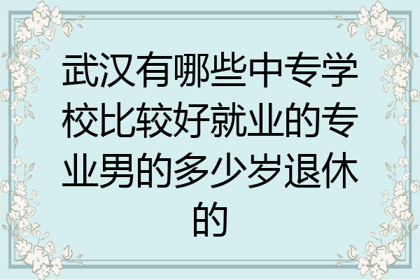 武汉有哪些中专学校比较好就业的专业男的多少岁退休的