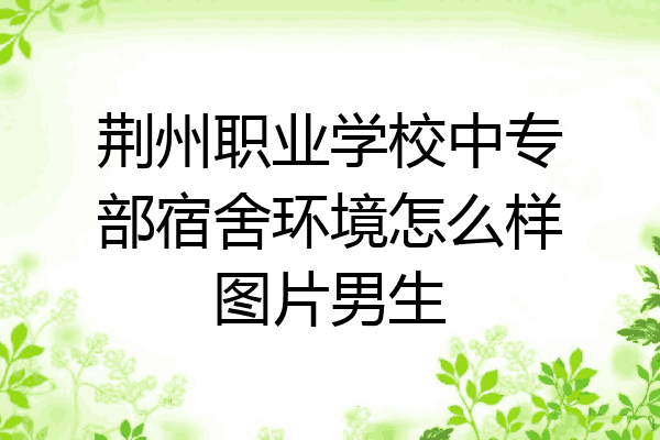 荆州职业学校中专部宿舍环境怎么样图片男生