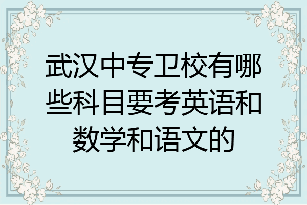 武汉中专卫校有哪些科目要考英语和数学和语文的