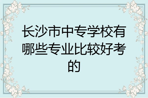 长沙市中专学校有哪些专业比较好考的