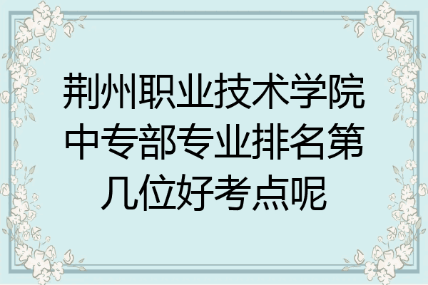 荆州职业技术学院中专部专业排名第几位好考点呢