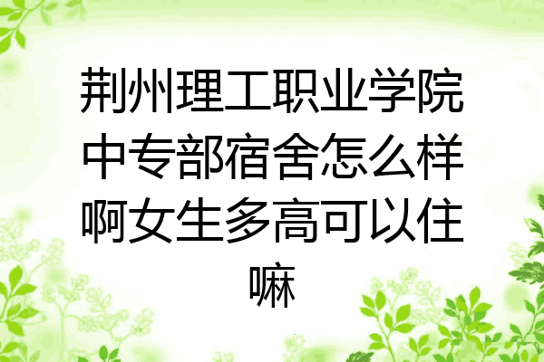 荆州理工职业学院中专部宿舍怎么样啊女生多高可以住嘛