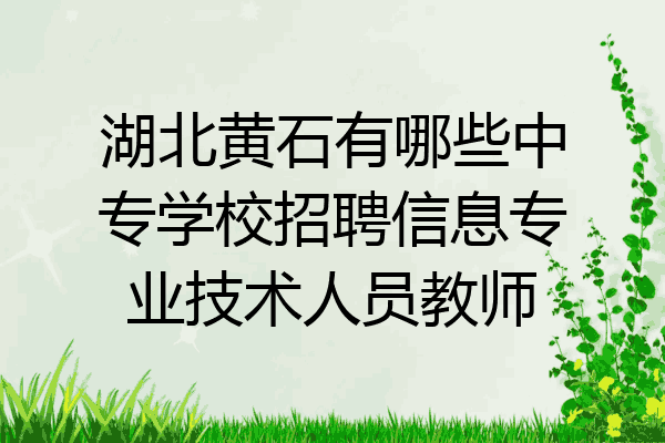 湖北黄石有哪些中专学校招聘信息专业技术人员教师