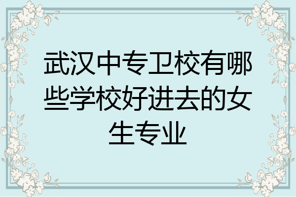 武汉中专卫校有哪些学校好进去的女生专业