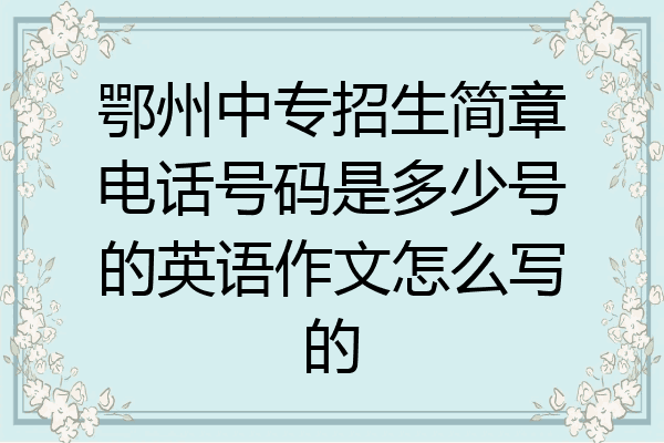 鄂州中专招生简章电话号码是多少号的英语作文怎么写的