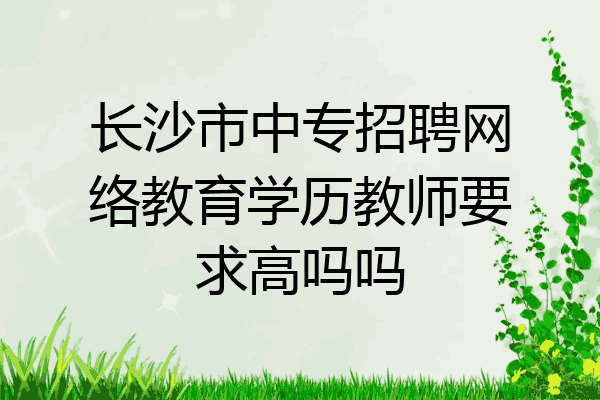 长沙市中专招聘网络教育学历教师要求高吗吗