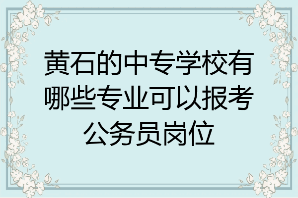 黄石的中专学校有哪些专业可以报考公务员岗位