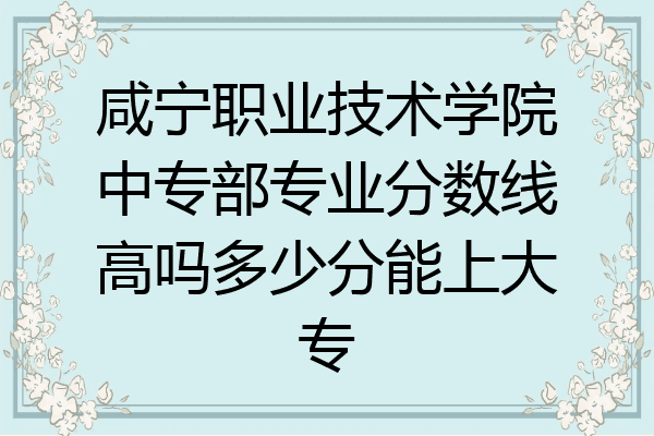 咸宁职业技术学院中专部专业分数线高吗多少分能上大专