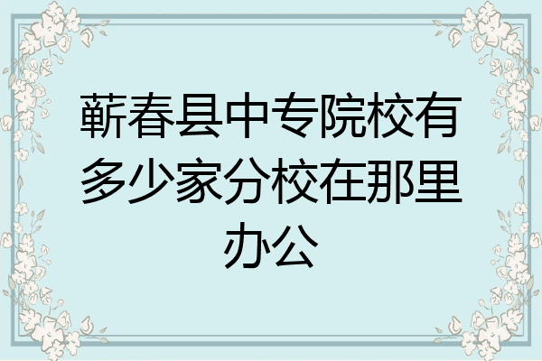 蕲春县中专院校有多少家分校在那里办公