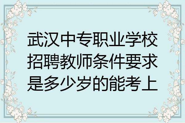 武汉中专职业学校招聘教师条件要求是多少岁的能考上