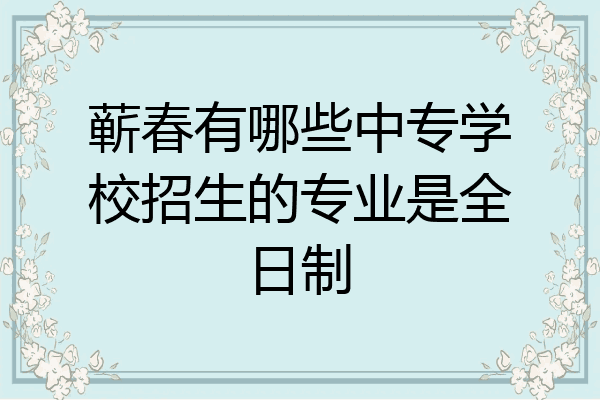 蕲春有哪些中专学校招生的专业是全日制