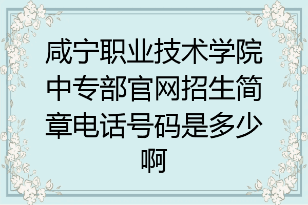 咸宁职业技术学院中专部官网招生简章电话号码是多少啊