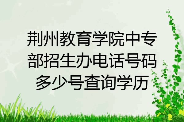 荆州教育学院中专部招生办电话号码多少号查询学历