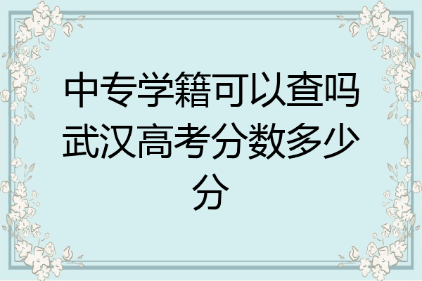 中专学籍可以查吗武汉高考分数多少分