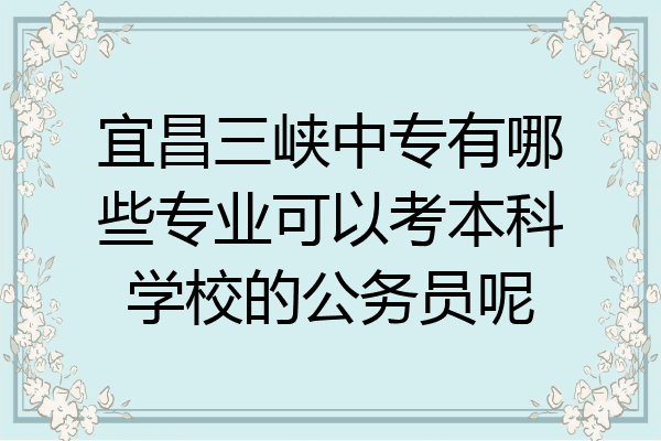 宜昌三峡中专有哪些专业可以考本科学校的公务员呢